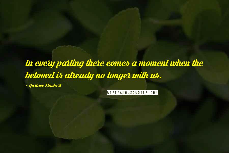 Gustave Flaubert Quotes: In every parting there comes a moment when the beloved is already no longer with us.