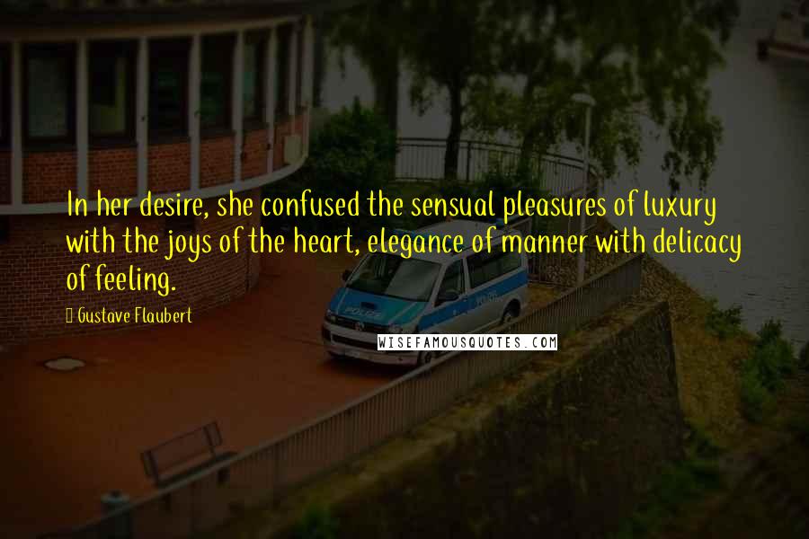 Gustave Flaubert Quotes: In her desire, she confused the sensual pleasures of luxury with the joys of the heart, elegance of manner with delicacy of feeling.