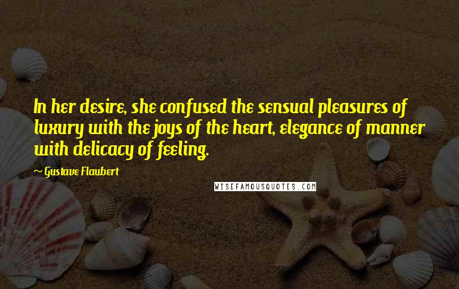 Gustave Flaubert Quotes: In her desire, she confused the sensual pleasures of luxury with the joys of the heart, elegance of manner with delicacy of feeling.