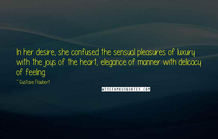 Gustave Flaubert Quotes: In her desire, she confused the sensual pleasures of luxury with the joys of the heart, elegance of manner with delicacy of feeling.