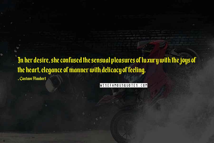 Gustave Flaubert Quotes: In her desire, she confused the sensual pleasures of luxury with the joys of the heart, elegance of manner with delicacy of feeling.