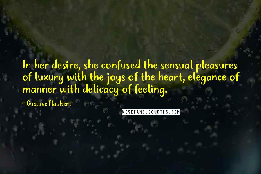 Gustave Flaubert Quotes: In her desire, she confused the sensual pleasures of luxury with the joys of the heart, elegance of manner with delicacy of feeling.