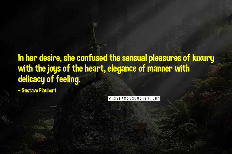 Gustave Flaubert Quotes: In her desire, she confused the sensual pleasures of luxury with the joys of the heart, elegance of manner with delicacy of feeling.