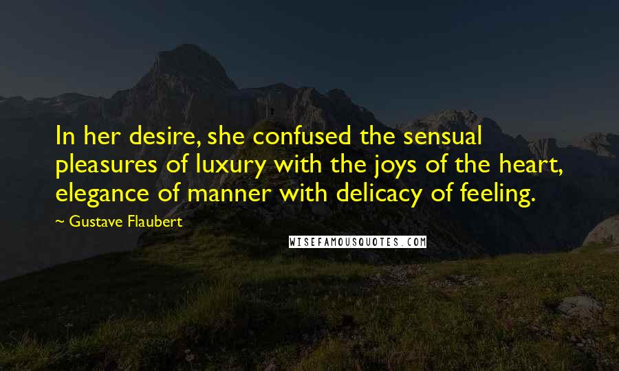 Gustave Flaubert Quotes: In her desire, she confused the sensual pleasures of luxury with the joys of the heart, elegance of manner with delicacy of feeling.