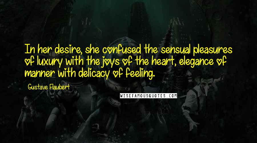 Gustave Flaubert Quotes: In her desire, she confused the sensual pleasures of luxury with the joys of the heart, elegance of manner with delicacy of feeling.