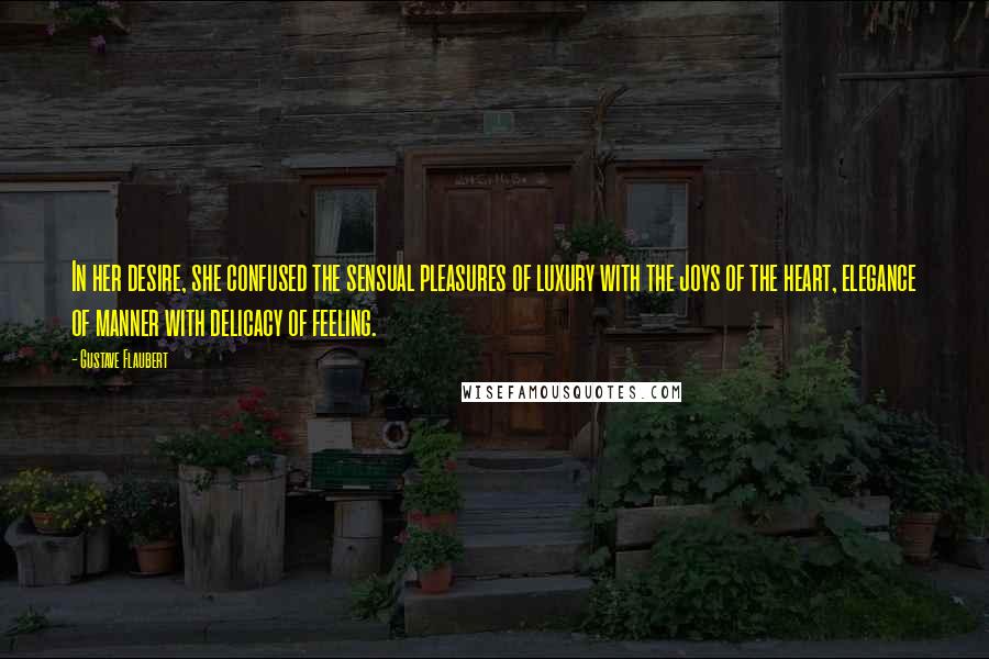 Gustave Flaubert Quotes: In her desire, she confused the sensual pleasures of luxury with the joys of the heart, elegance of manner with delicacy of feeling.