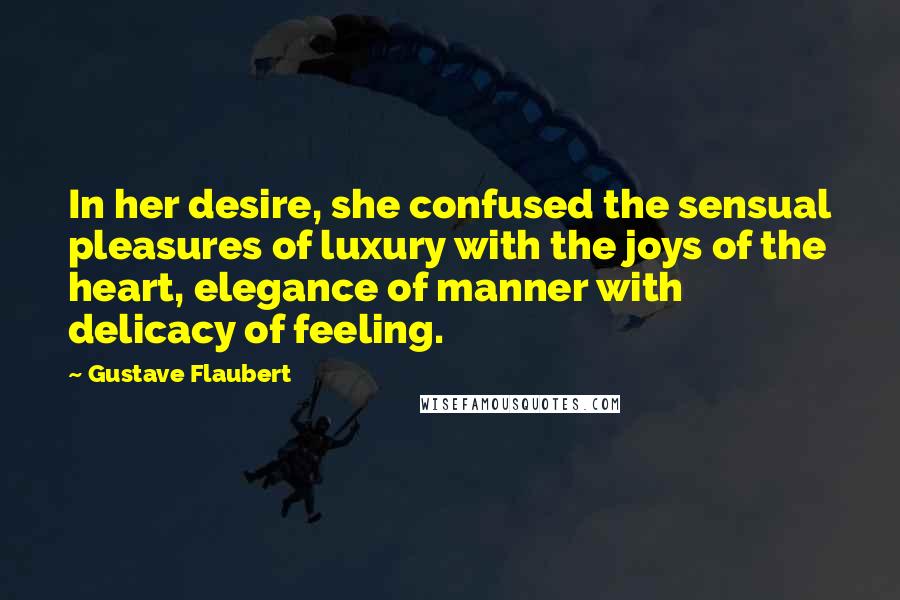 Gustave Flaubert Quotes: In her desire, she confused the sensual pleasures of luxury with the joys of the heart, elegance of manner with delicacy of feeling.