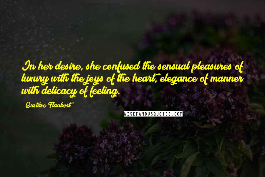 Gustave Flaubert Quotes: In her desire, she confused the sensual pleasures of luxury with the joys of the heart, elegance of manner with delicacy of feeling.