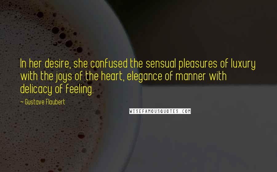 Gustave Flaubert Quotes: In her desire, she confused the sensual pleasures of luxury with the joys of the heart, elegance of manner with delicacy of feeling.