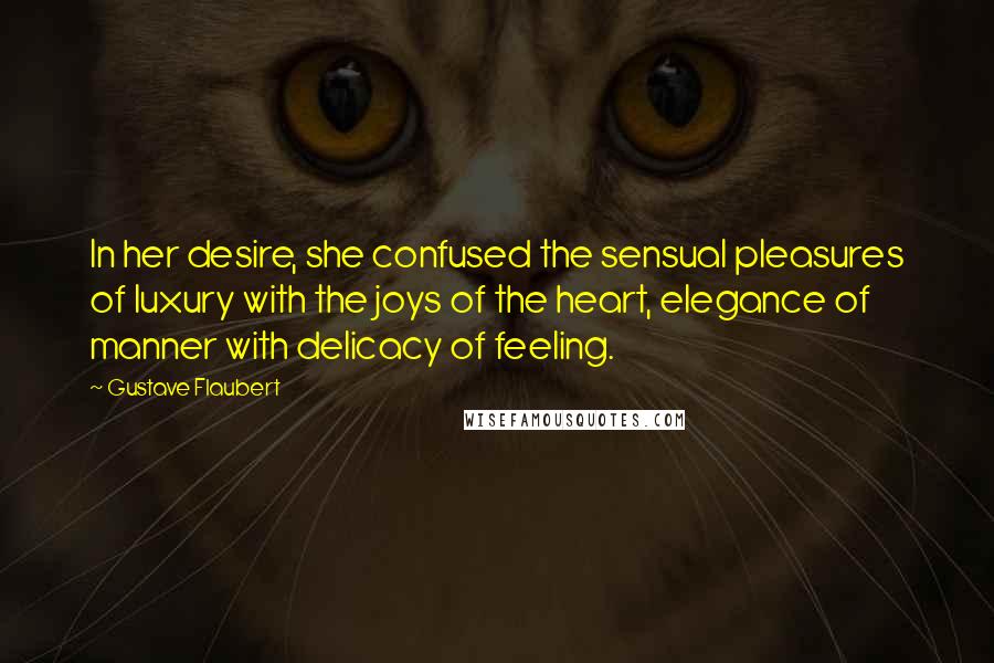 Gustave Flaubert Quotes: In her desire, she confused the sensual pleasures of luxury with the joys of the heart, elegance of manner with delicacy of feeling.