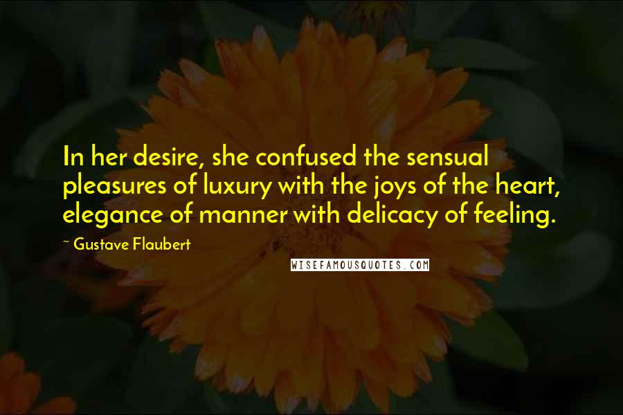 Gustave Flaubert Quotes: In her desire, she confused the sensual pleasures of luxury with the joys of the heart, elegance of manner with delicacy of feeling.