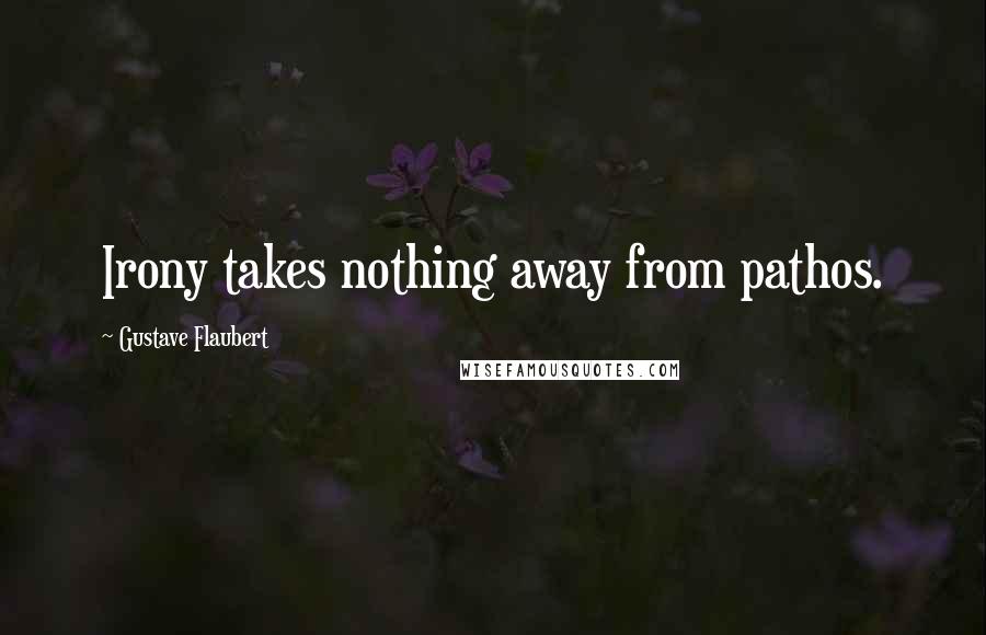 Gustave Flaubert Quotes: Irony takes nothing away from pathos.