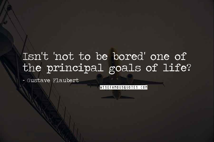 Gustave Flaubert Quotes: Isn't 'not to be bored' one of the principal goals of life?
