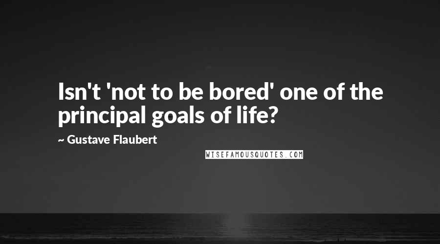 Gustave Flaubert Quotes: Isn't 'not to be bored' one of the principal goals of life?