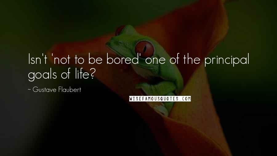 Gustave Flaubert Quotes: Isn't 'not to be bored' one of the principal goals of life?