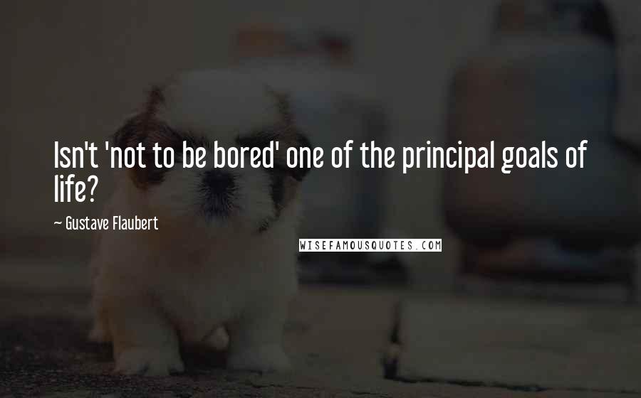 Gustave Flaubert Quotes: Isn't 'not to be bored' one of the principal goals of life?