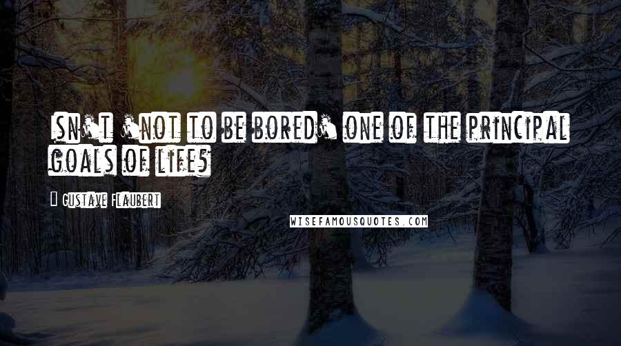 Gustave Flaubert Quotes: Isn't 'not to be bored' one of the principal goals of life?
