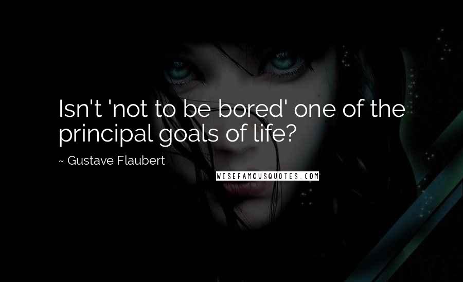 Gustave Flaubert Quotes: Isn't 'not to be bored' one of the principal goals of life?