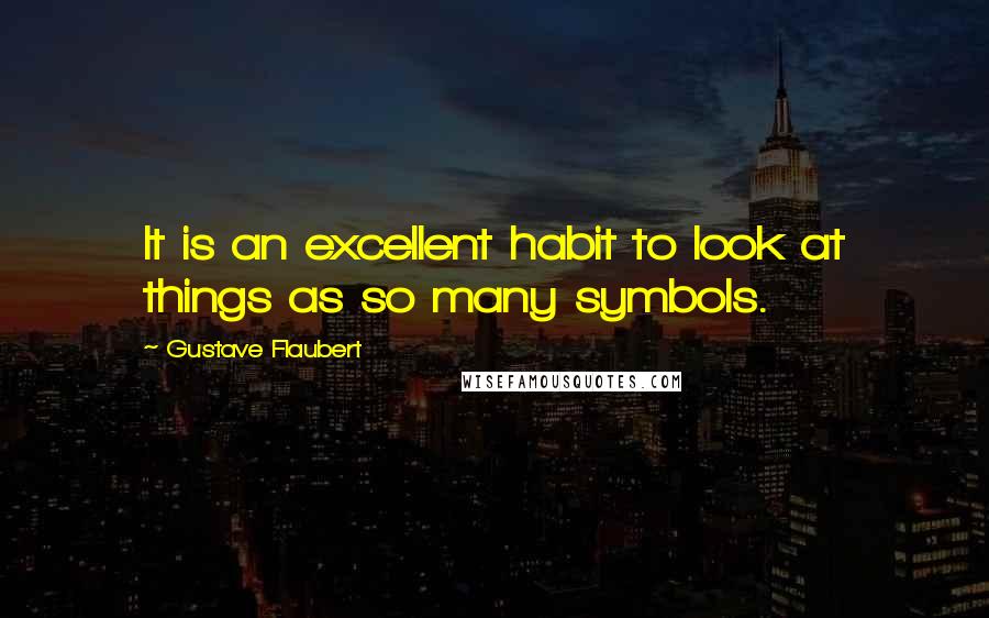 Gustave Flaubert Quotes: It is an excellent habit to look at things as so many symbols.