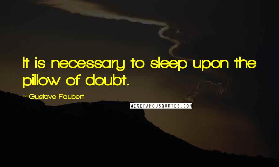 Gustave Flaubert Quotes: It is necessary to sleep upon the pillow of doubt.