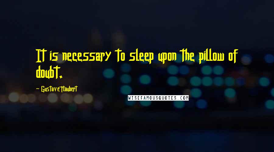 Gustave Flaubert Quotes: It is necessary to sleep upon the pillow of doubt.