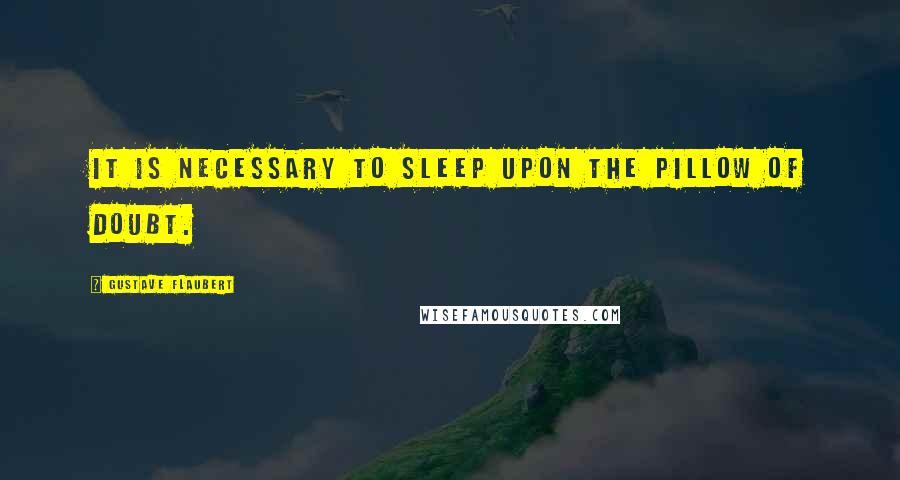 Gustave Flaubert Quotes: It is necessary to sleep upon the pillow of doubt.