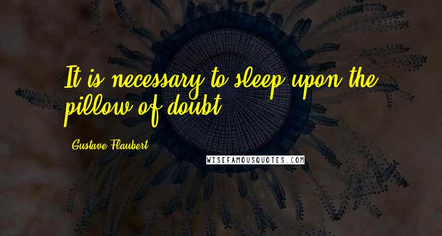 Gustave Flaubert Quotes: It is necessary to sleep upon the pillow of doubt.