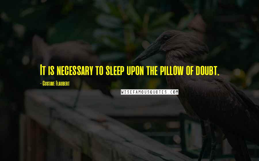 Gustave Flaubert Quotes: It is necessary to sleep upon the pillow of doubt.