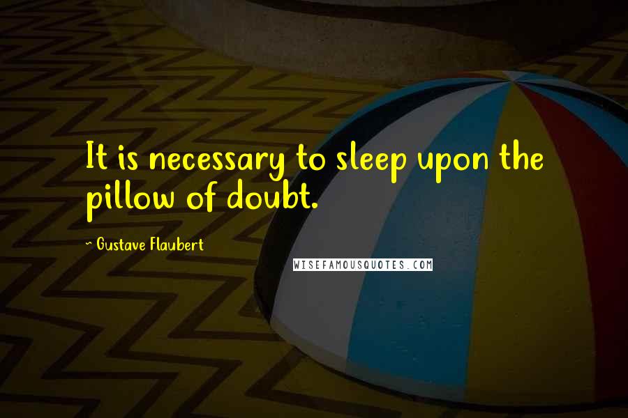 Gustave Flaubert Quotes: It is necessary to sleep upon the pillow of doubt.