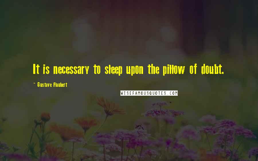 Gustave Flaubert Quotes: It is necessary to sleep upon the pillow of doubt.