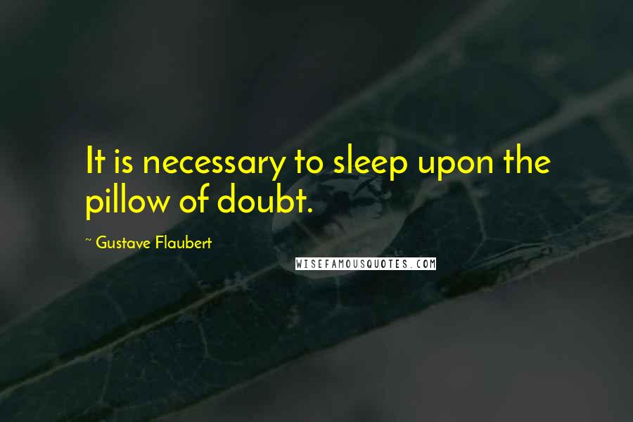 Gustave Flaubert Quotes: It is necessary to sleep upon the pillow of doubt.