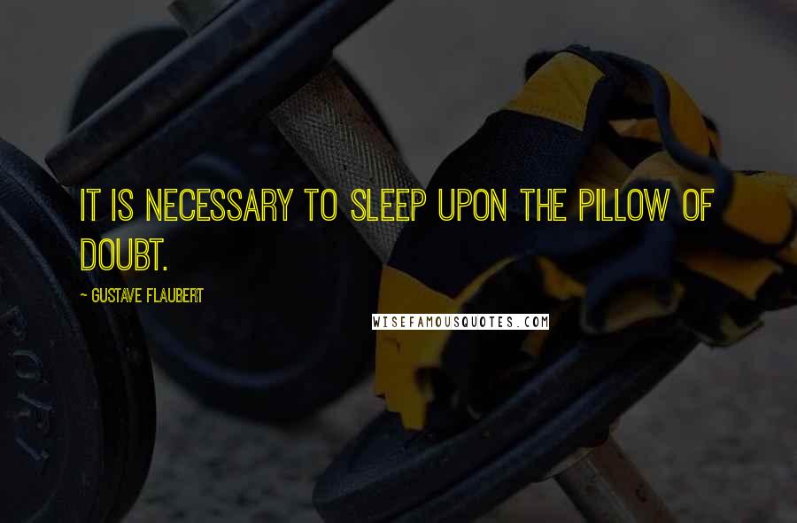 Gustave Flaubert Quotes: It is necessary to sleep upon the pillow of doubt.