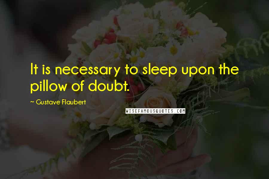 Gustave Flaubert Quotes: It is necessary to sleep upon the pillow of doubt.