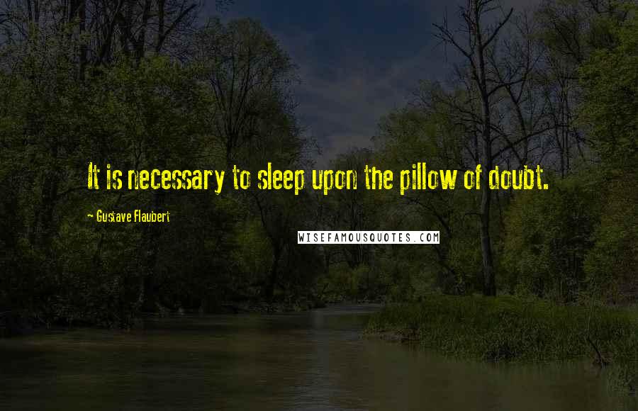 Gustave Flaubert Quotes: It is necessary to sleep upon the pillow of doubt.