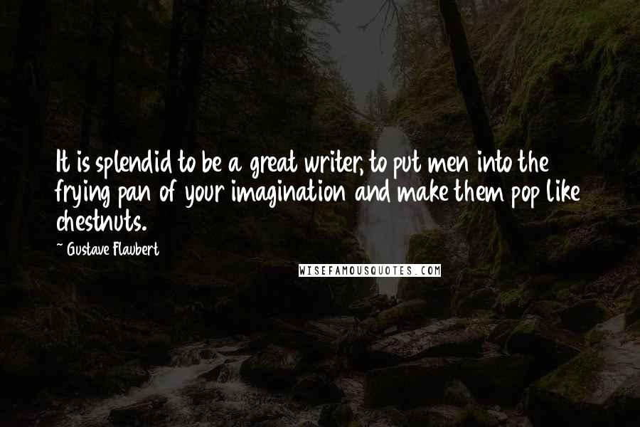 Gustave Flaubert Quotes: It is splendid to be a great writer, to put men into the frying pan of your imagination and make them pop like chestnuts.