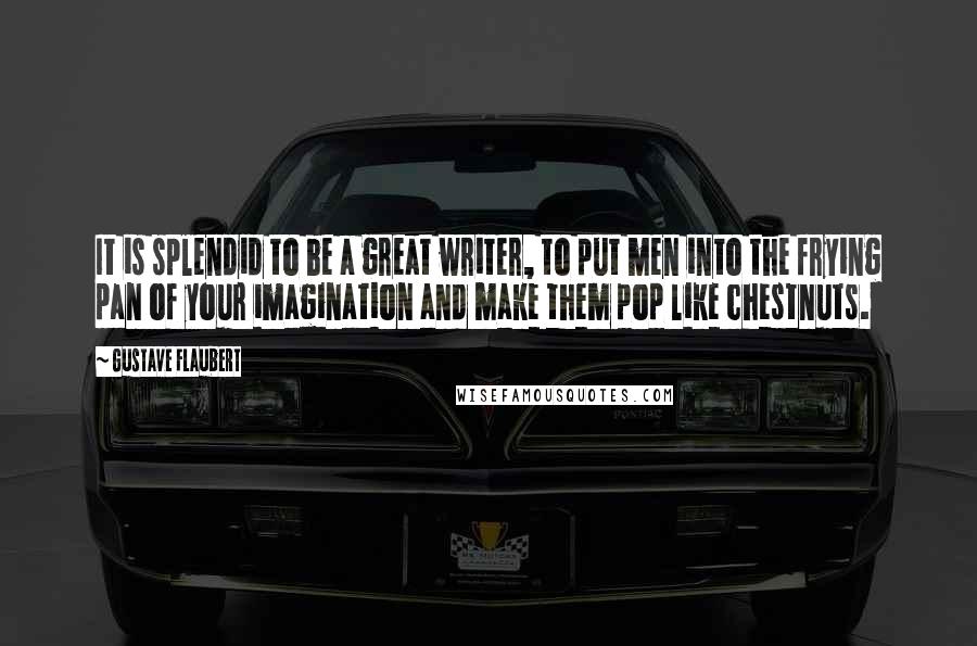 Gustave Flaubert Quotes: It is splendid to be a great writer, to put men into the frying pan of your imagination and make them pop like chestnuts.