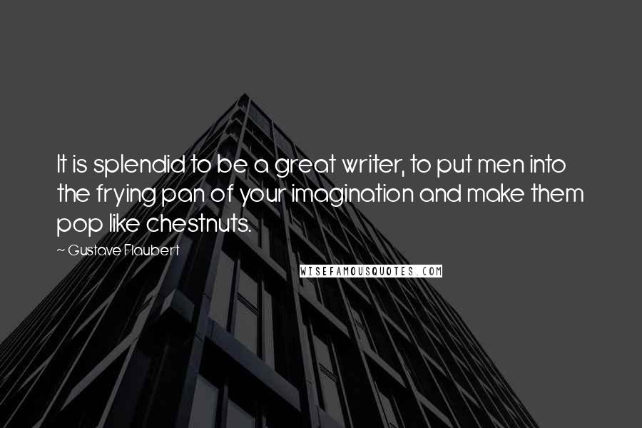 Gustave Flaubert Quotes: It is splendid to be a great writer, to put men into the frying pan of your imagination and make them pop like chestnuts.