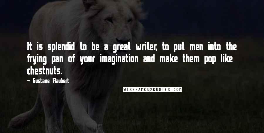 Gustave Flaubert Quotes: It is splendid to be a great writer, to put men into the frying pan of your imagination and make them pop like chestnuts.