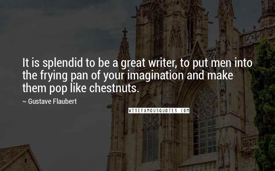 Gustave Flaubert Quotes: It is splendid to be a great writer, to put men into the frying pan of your imagination and make them pop like chestnuts.