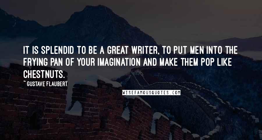 Gustave Flaubert Quotes: It is splendid to be a great writer, to put men into the frying pan of your imagination and make them pop like chestnuts.