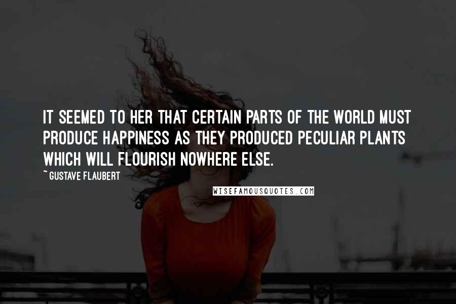 Gustave Flaubert Quotes: It seemed to her that certain parts of the world must produce happiness as they produced peculiar plants which will flourish nowhere else.
