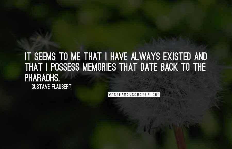 Gustave Flaubert Quotes: It seems to me that I have always existed and that I possess memories that date back to the Pharaohs.