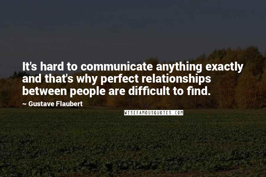 Gustave Flaubert Quotes: It's hard to communicate anything exactly and that's why perfect relationships between people are difficult to find.