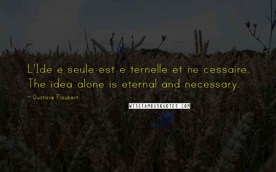 Gustave Flaubert Quotes: L'Ide e seule est e ternelle et ne cessaire. The idea alone is eternal and necessary.