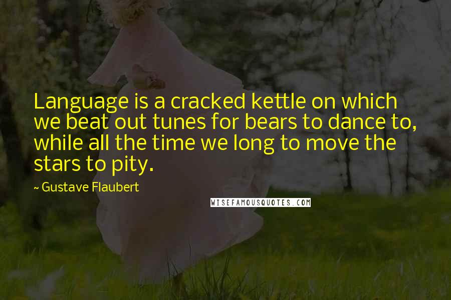 Gustave Flaubert Quotes: Language is a cracked kettle on which we beat out tunes for bears to dance to, while all the time we long to move the stars to pity.