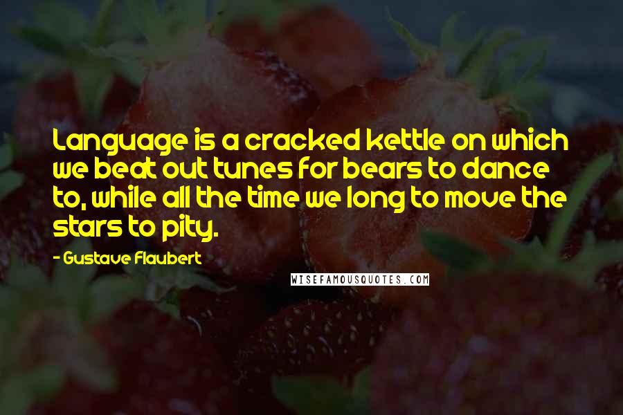 Gustave Flaubert Quotes: Language is a cracked kettle on which we beat out tunes for bears to dance to, while all the time we long to move the stars to pity.