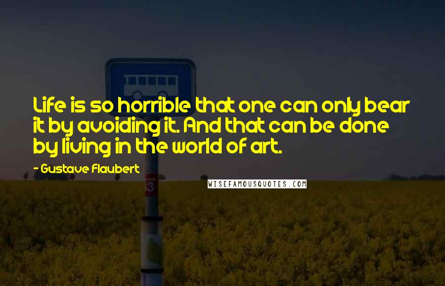 Gustave Flaubert Quotes: Life is so horrible that one can only bear it by avoiding it. And that can be done by living in the world of art.