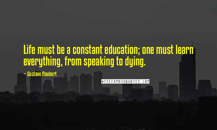 Gustave Flaubert Quotes: Life must be a constant education; one must learn everything, from speaking to dying.