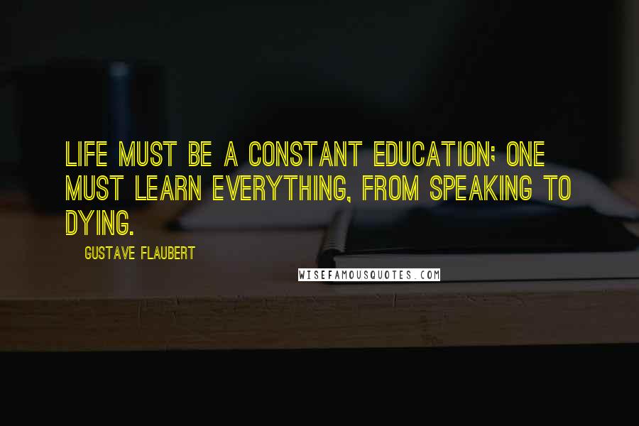 Gustave Flaubert Quotes: Life must be a constant education; one must learn everything, from speaking to dying.