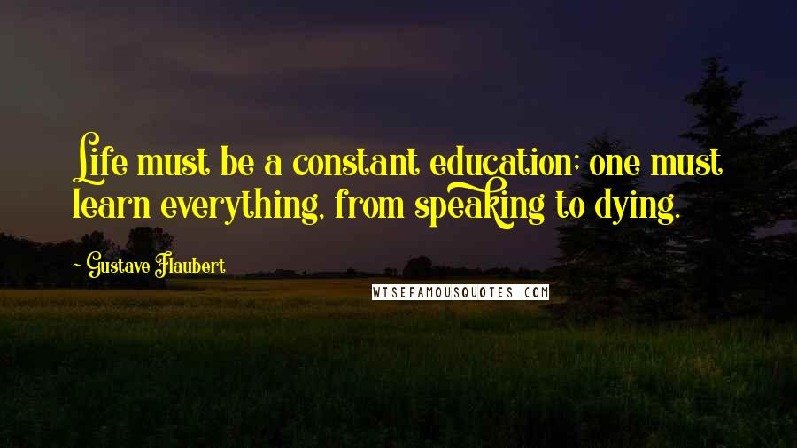 Gustave Flaubert Quotes: Life must be a constant education; one must learn everything, from speaking to dying.